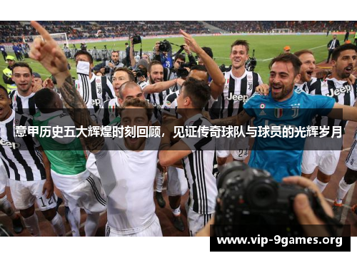 意甲历史五大辉煌时刻回顾，见证传奇球队与球员的光辉岁月