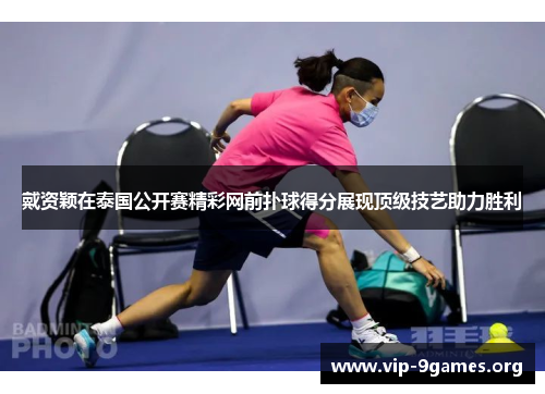 戴资颖在泰国公开赛精彩网前扑球得分展现顶级技艺助力胜利