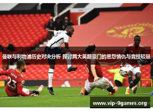 曼联与利物浦历史对决分析 探讨两大英超豪门的恩怨情仇与竞技较量