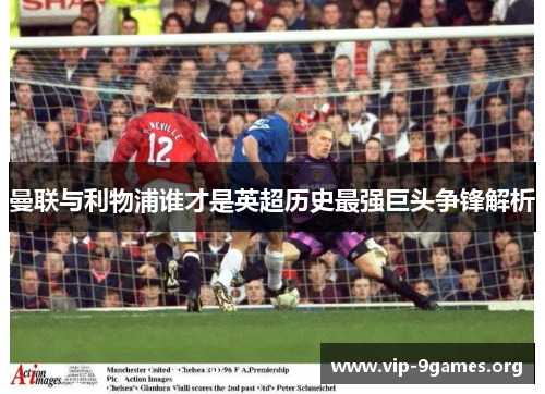 曼联与利物浦谁才是英超历史最强巨头争锋解析