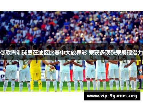 曼联青训球员在地区比赛中大放异彩 荣获多项殊荣展现潜力