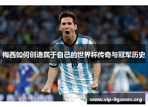 梅西如何创造属于自己的世界杯传奇与冠军历史